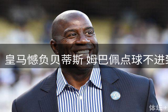 皇马憾负贝蒂斯 姆巴佩点球不进致败局