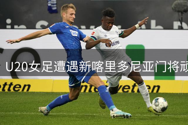 U20女足遭遇新喀里多尼亚门将顽强阻击 场上扑救引惊叹